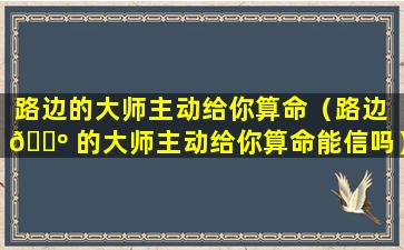 路边的大师主动给你算命（路边 🌺 的大师主动给你算命能信吗）